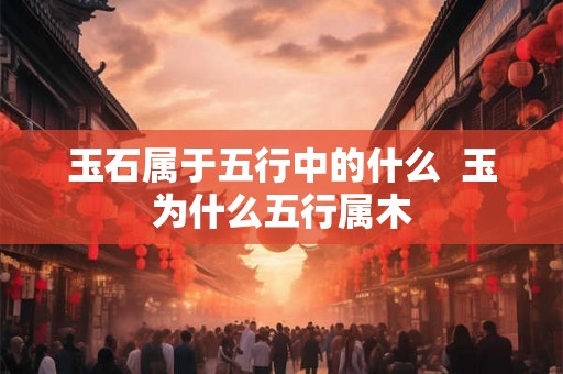 玉石属于五行中的什么  玉为什么五行属木
