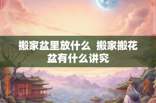 搬家盆里放什么  搬家搬花盆有什么讲究