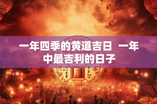 一年四季的黄道吉日  一年中最吉利的日子