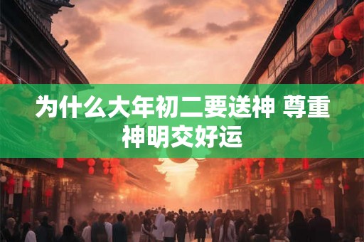 为什么大年初二要送神 尊重神明交好运