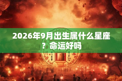 2026年9月出生属什么星座?命运好吗 2026年9月出生属什么星座?命运好吗