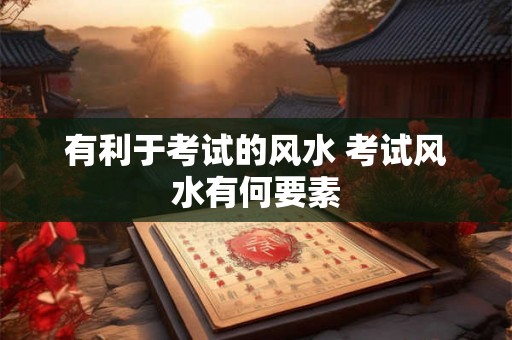 有利于考试的风水 考试风水有何要素