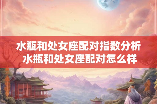 水瓶和处女座配对指数分析 水瓶和处女座配对怎么样