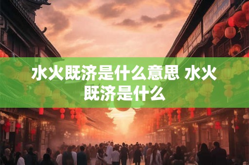 水火既济是什么意思 水火既济是什么