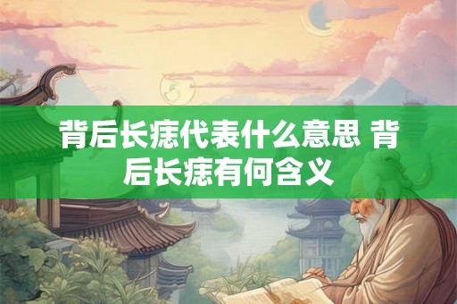 背后长痣代表什么意思 背后长痣有何含义