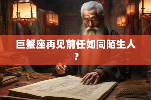 巨蟹座再见前任如同陌生人？