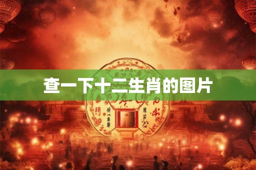 查一下十二生肖的图片 查一下十二生肖的图片