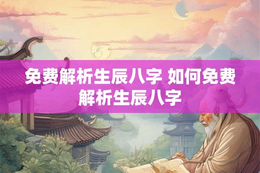 免费解析生辰八字 如何免费解析生辰八字