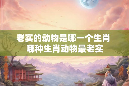 老实的动物是哪一个生肖 哪种生肖动物最老实