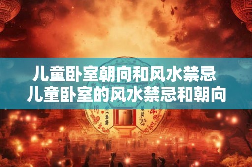 儿童卧室朝向和风水禁忌 儿童卧室的风水禁忌和朝向