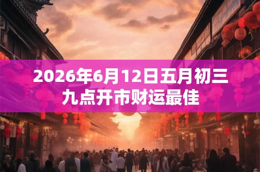 2026年6月12日五月初三九点开市财运最佳