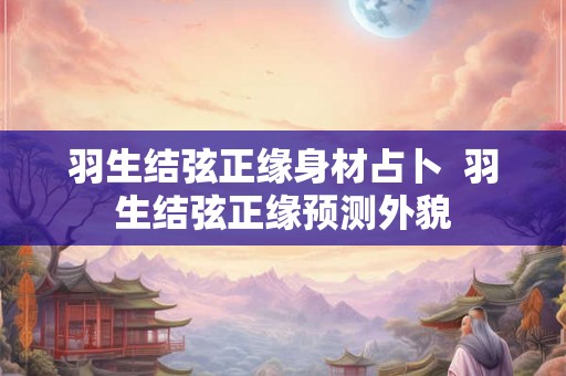 羽生结弦正缘身材占卜  羽生结弦正缘预测外貌