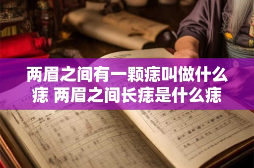 两眉之间有一颗痣叫做什么痣 两眉之间长痣是什么痣