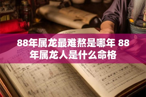 88年属龙最难熬是哪年 88年属龙人是什么命格 88年属龙最难熬是哪年 88年属龙人是什么命格