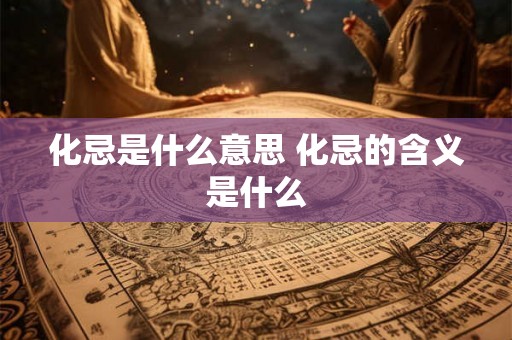 化忌是什么意思 化忌的含义是什么