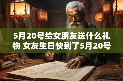 5月20号给女朋友送什么礼物 女友生日快到了5月20号要送什么礼物比较好