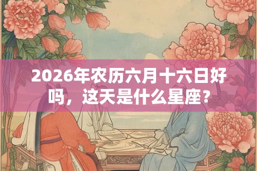 2026年农历六月十六日好吗，这天是什么星座？