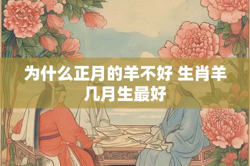 为什么正月的羊不好 生肖羊几月生最好