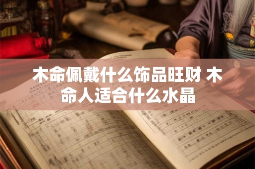 木命佩戴什么饰品旺财 木命人适合什么水晶