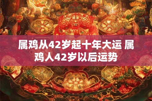属鸡从42岁起十年大运 属鸡人42岁以后运势 属鸡从42岁起十年大运 属鸡人42岁以后运势