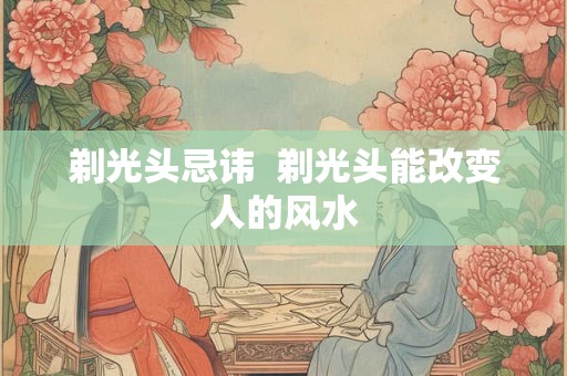 剃光头忌讳  剃光头能改变人的风水