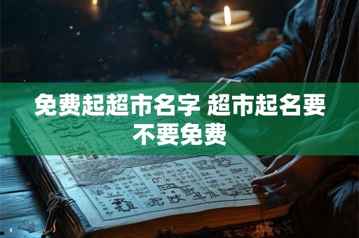免费起超市名字 超市起名要不要免费