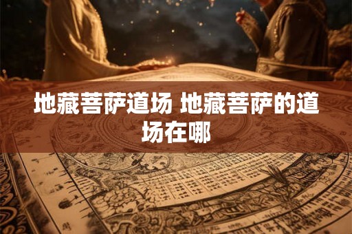 地藏菩萨道场 地藏菩萨的道场在哪 地藏菩萨道场 地藏菩萨的道场在哪
