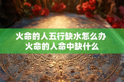 火命的人五行缺水怎么办 火命的人命中缺什么