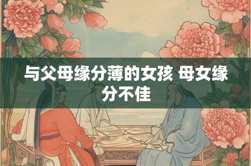 与父母缘分薄的女孩 母女缘分不佳