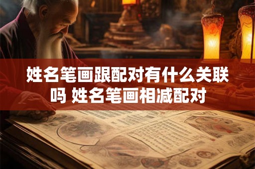 姓名笔画跟配对有什么关联吗 姓名笔画相减配对