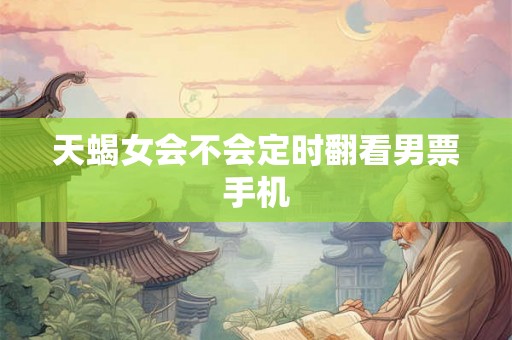 天蝎女会不会定时翻看男票手机