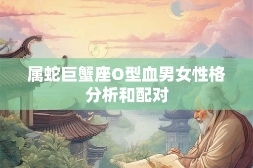 属蛇巨蟹座O型血男女性格分析和配对