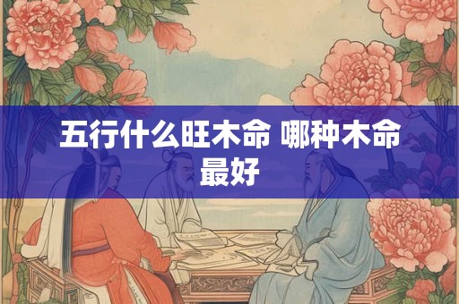五行什么旺木命 哪种木命最好