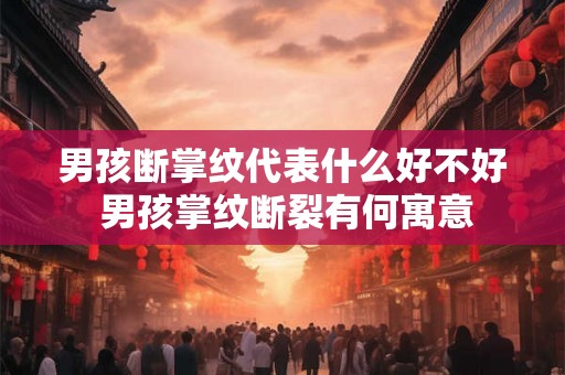 男孩断掌纹代表什么好不好 男孩掌纹断裂有何寓意