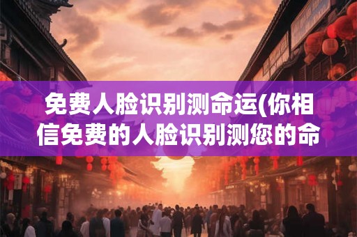 免费人脸识别测命运(你相信免费的人脸识别测您的命运吗)