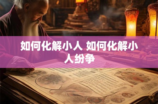 如何化解小人 如何化解小人纷争 如何化解小人 如何化解小人纷争
