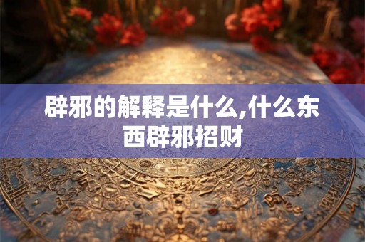 辟邪的解释是什么,什么东西辟邪招财 辟邪的解释是什么,什么东西辟邪招财