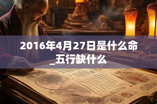 2016年4月27日是什么命_五行缺什么 2016年4月27日是什么命_五行缺什么