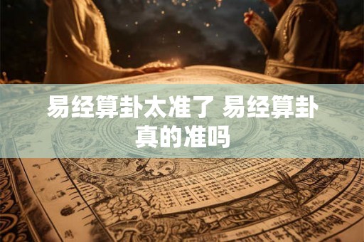 易经算卦太准了 易经算卦真的准吗