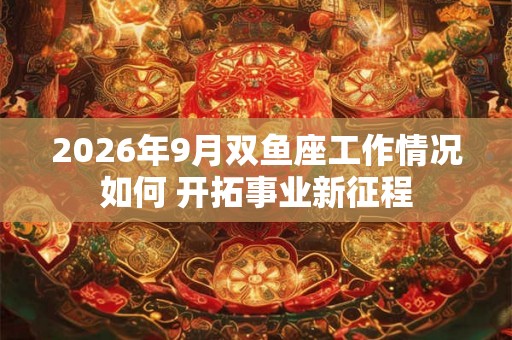 2026年9月双鱼座工作情况如何 开拓事业新征程
