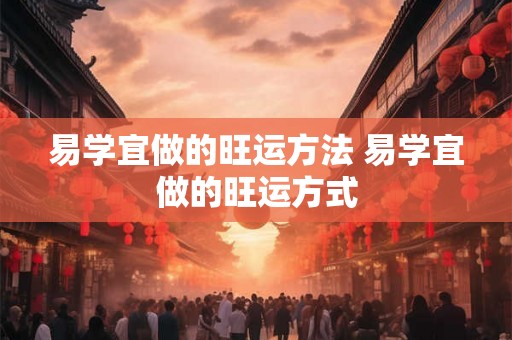 易学宜做的旺运方法 易学宜做的旺运方式