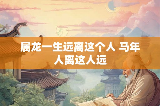 属龙一生远离这个人 马年人离这人远
