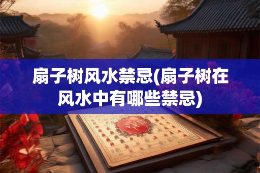 扇子树风水禁忌(扇子树在风水中有哪些禁忌)