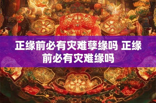 正缘前必有灾难孽缘吗 正缘前必有灾难缘吗