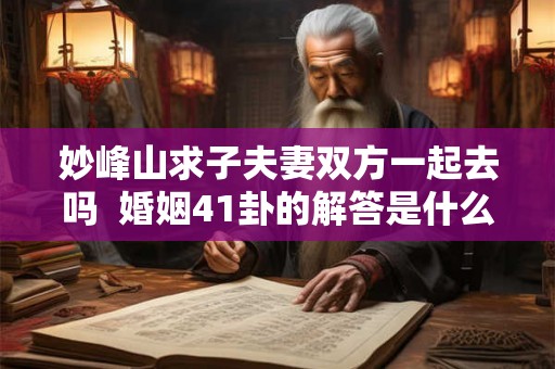 妙峰山求子夫妻双方一起去吗 婚姻41卦的解答是什么 妙峰山求子夫妻双方一起去吗 婚姻41卦的解答是什么
