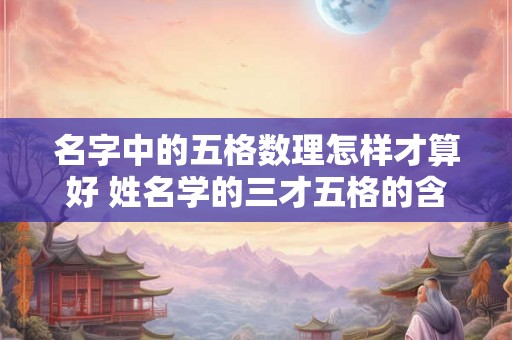 名字中的五格数理怎样才算好 姓名学的三才五格的含义
