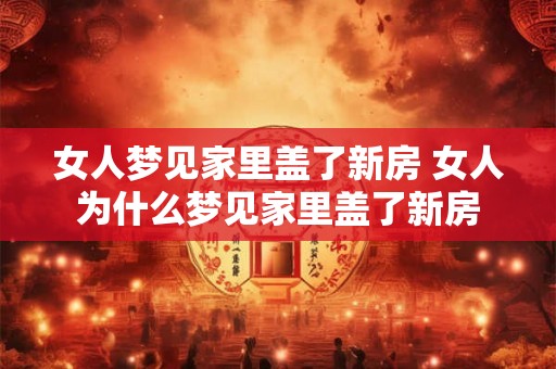 女人梦见家里盖了新房 女人为什么梦见家里盖了新房