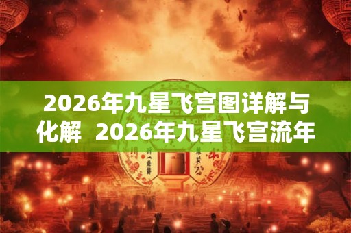2026年九星飞宫图详解与化解  2026年九星飞宫流年图