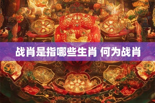 战肖是指哪些生肖 何为战肖