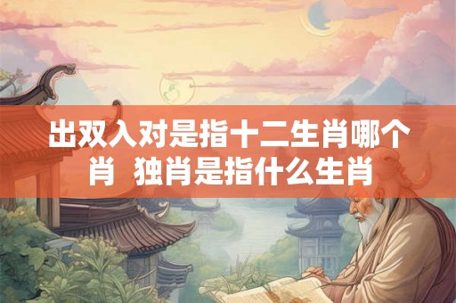 出双入对是指十二生肖哪个肖  独肖是指什么生肖